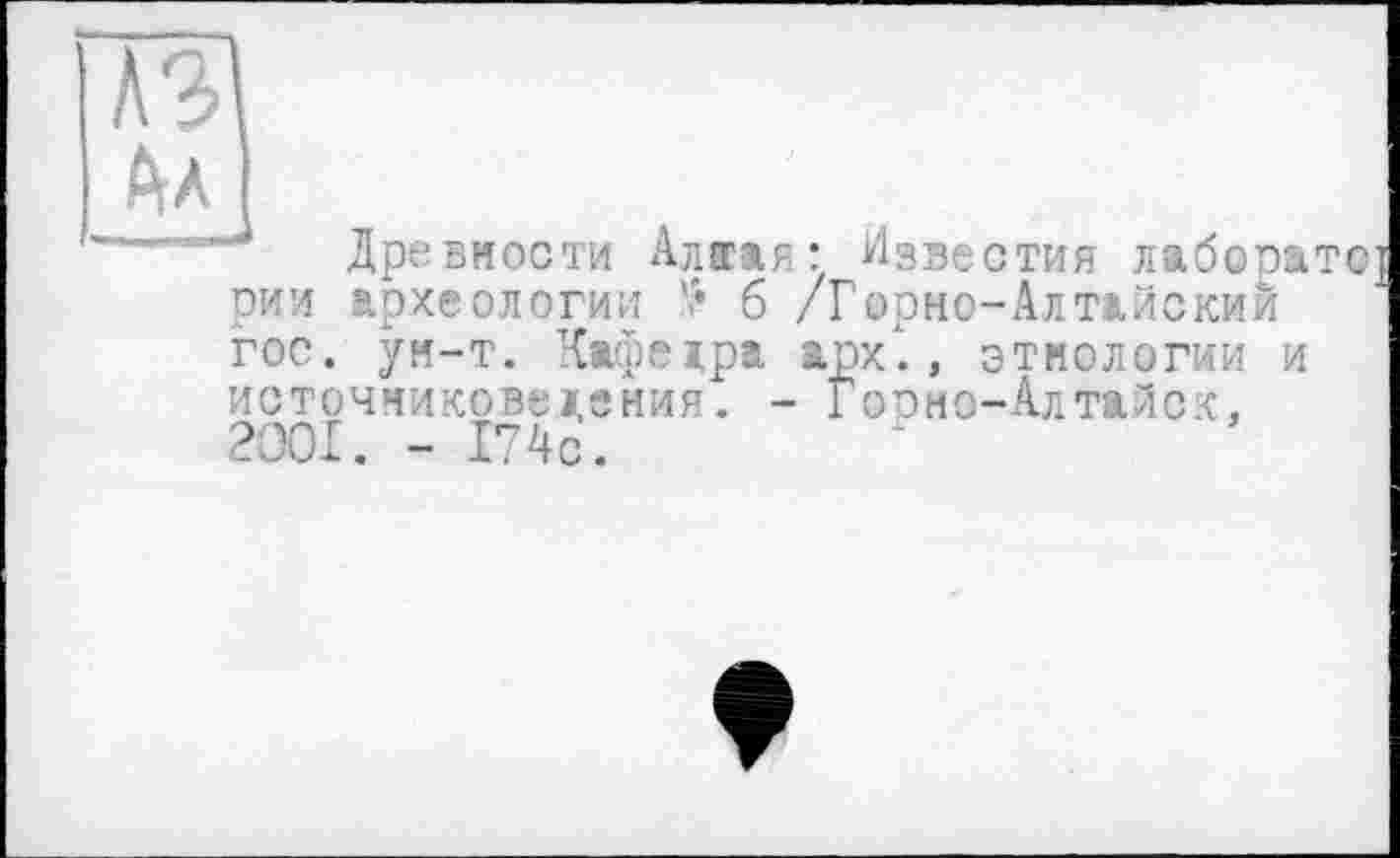 ﻿Древности Алкая; Известия лаборат рии археологии '• б /Горно-Алтайский гос. ун-т. Кафеара арх., этнологии и источниковедения. - Горно-Алтайск, 2001. - 174с.